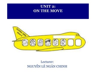 UNIT 2: 
ON THE MOVE 
Lecturer: 
NGUYỄN LÊ NGÂN CHINH 
 