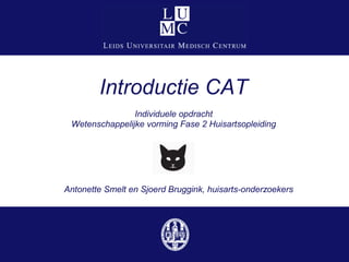 Introductie CAT
Individuele opdracht
Wetenschappelijke vorming Fase 2 Huisartsopleiding
Antonette Smelt en Sjoerd Bruggink, huisarts-onderzoekers
 