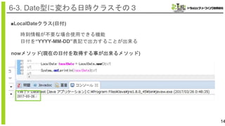14
6-3. Date型に変わる日時クラスその３
■LocalDateクラス(日付)
時刻情報が不要な場合使用できる機能
日付を“YYYY-MM-DD”表記で出力することが出来る
nowメソッド(現在の日付を取得する事が出来るメソッド)
 