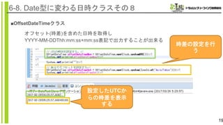 19
6-8. Date型に変わる日時クラスその８
■OffsetDateTimeクラス
時差の設定を行
う
オフセット(時差)を含めた日時を取得し
YYYY-MM-DDThh:mm:ss+mm:ss表記で出力することが出来る
設定したUTCか
らの時差を表示
する
 