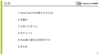 1 Javaにおける日時クラスとは
2 仕組み
3 エポックタイム
4 デメリット
5 Date型に変わる日時クラス
6 まとめ
2
目次
 