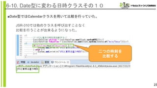 23
6-10. Date型に変わる日時クラスその１０
■Date型ではCalendarクラスを用いて比較を行っていた。
JSR-310では他のクラスを呼び出すことなく
比較を行うことが出来るようになった。
二つの時刻を
比較する
 