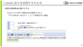 ・特定の時刻時点を表すクラス
3
1.Javaにおける日時クラスとは
Dateクラスが持つ情報は時刻情報ではなく
「今どの時点にあるか？」という情報を持つ機能
 