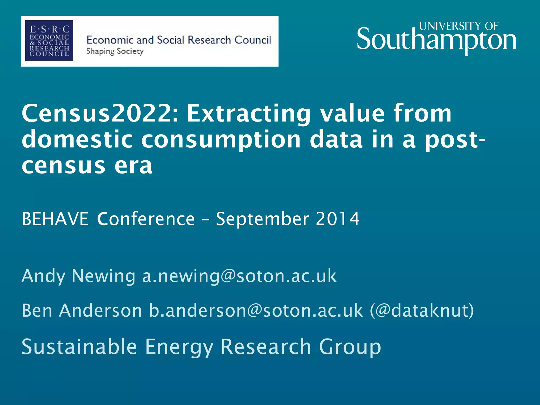 Census2022: Extracting value from 
domestic consumption data in a post­census 
era 
BEHAVE conference – September 2014 
Andy Newing a.newing@soton.ac.uk 
Ben Anderson b.anderson@soton.ac.uk (@dataknut) 
Sustainable Energy Research Group 
 