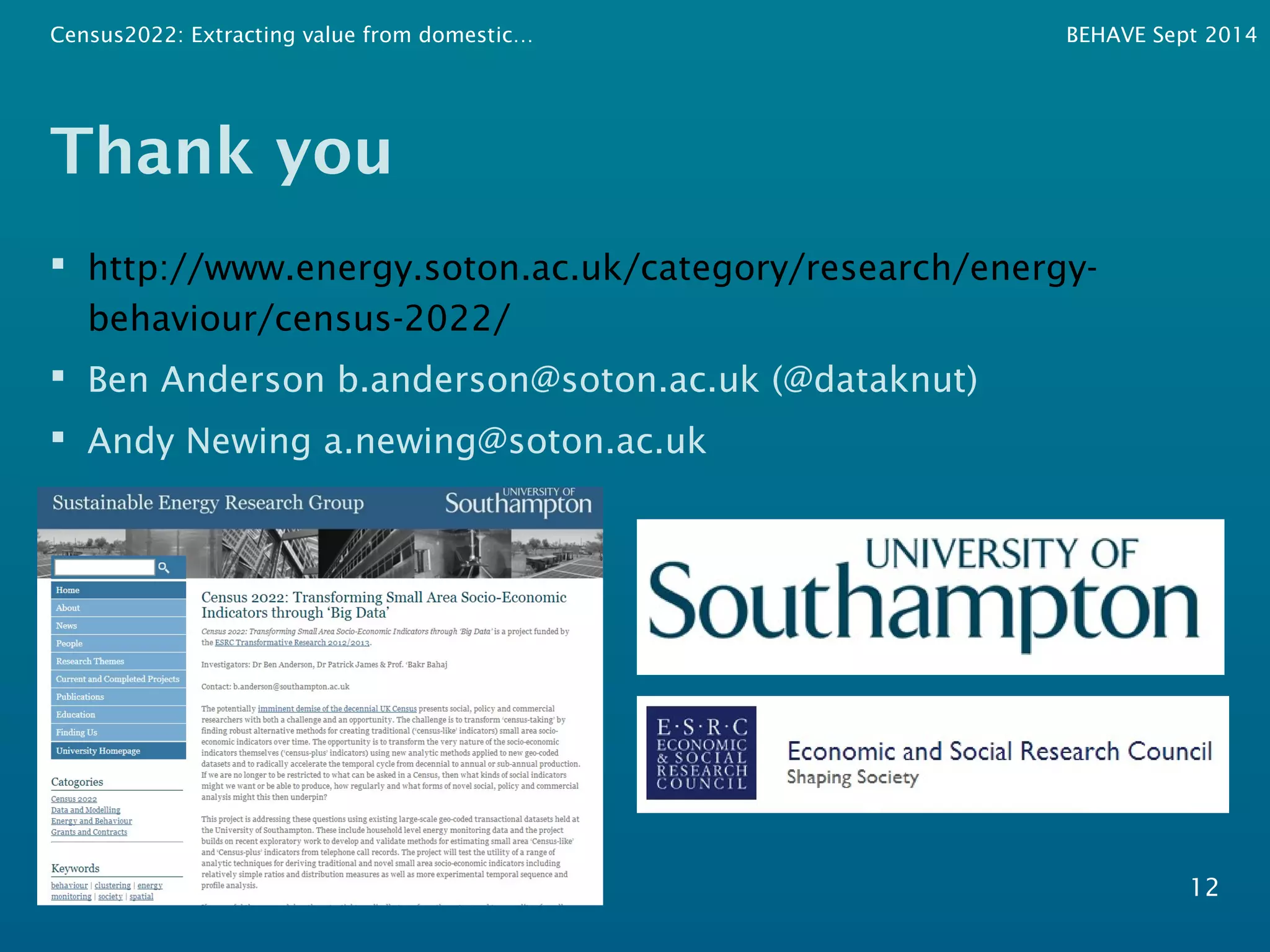 Census2022: Extracting value from domestic… BEHAVE Sept 2014 
Thank you 
 http://www.energy.soton.ac.uk/category/research/energy-behaviour/ 
census-2022/ 
 Ben Anderson b.anderson@soton.ac.uk (@dataknut) 
 Andy Newing a.newing@soton.ac.uk 
12 
