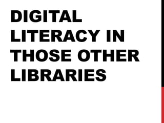 DIGITAL
LITERACY IN
THOSE OTHER
LIBRARIES
 