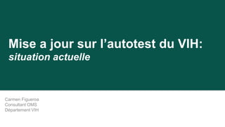 Mise a jour sur l’autotest du VIH:
situation actuelle
Carmen Figueroa
Consultant OMS
Département VIH
 