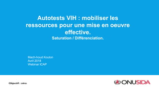 Autotests VIH : mobiliser les
ressources pour une mise en oeuvre
effective.
Saturation / Différenciation.
Mach-houd Kouton
Avril 2018
Webinar ICAP
 