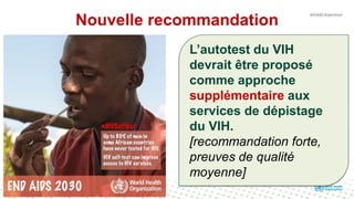 Nouvelle recommandation
L’autotest du VIH
devrait être proposé
comme approche
supplémentaire aux
services de dépistage
du VIH.
[recommandation forte,
preuves de qualité
moyenne]
 