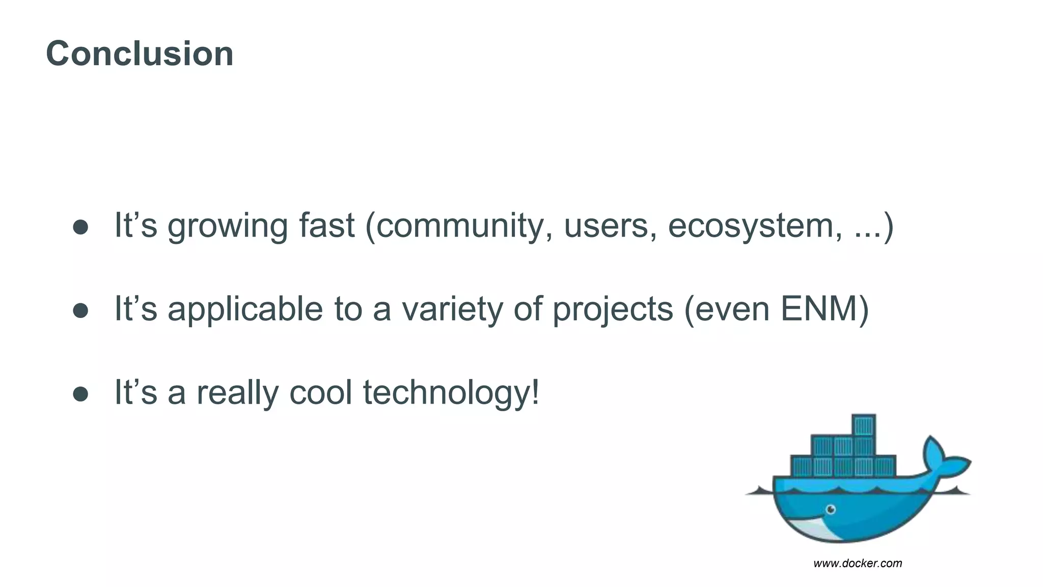 Conclusion
● It’s growing fast (community, users, ecosystem, ...)
● It’s applicable to a variety of projects (even ENM)
● It’s a really cool technology!
www.docker.com
 