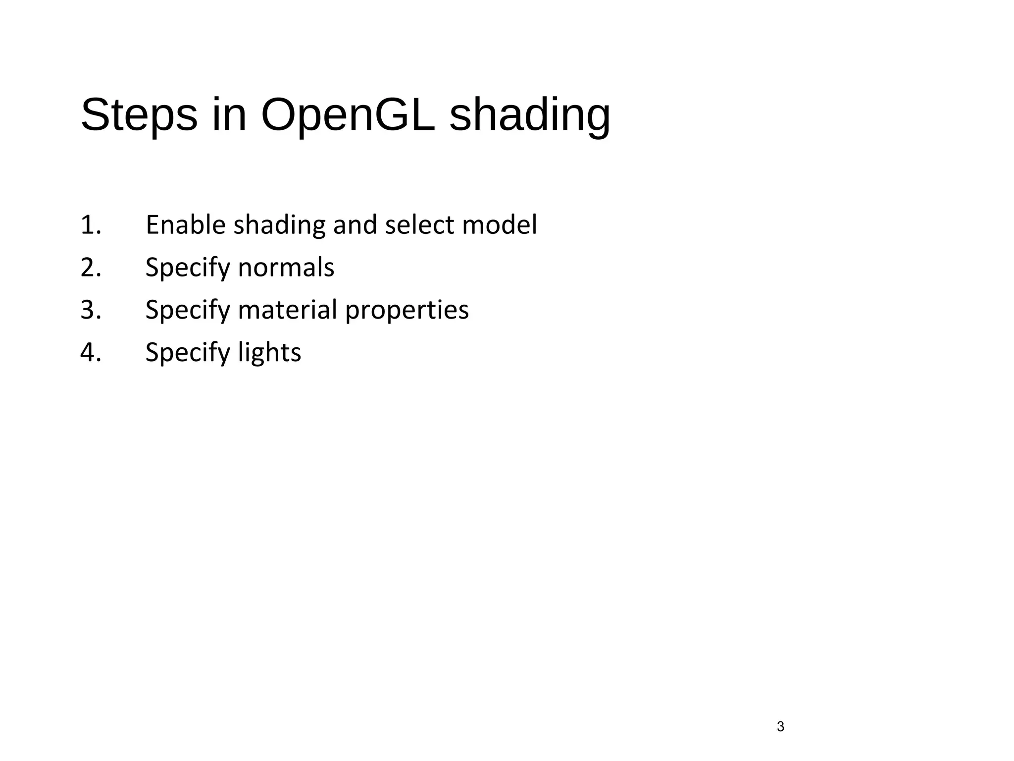 Steps in OpenGL shading
1. Enable shading and select model
2. Specify normals
3. Specify material properties
4. Specify lights
3
 