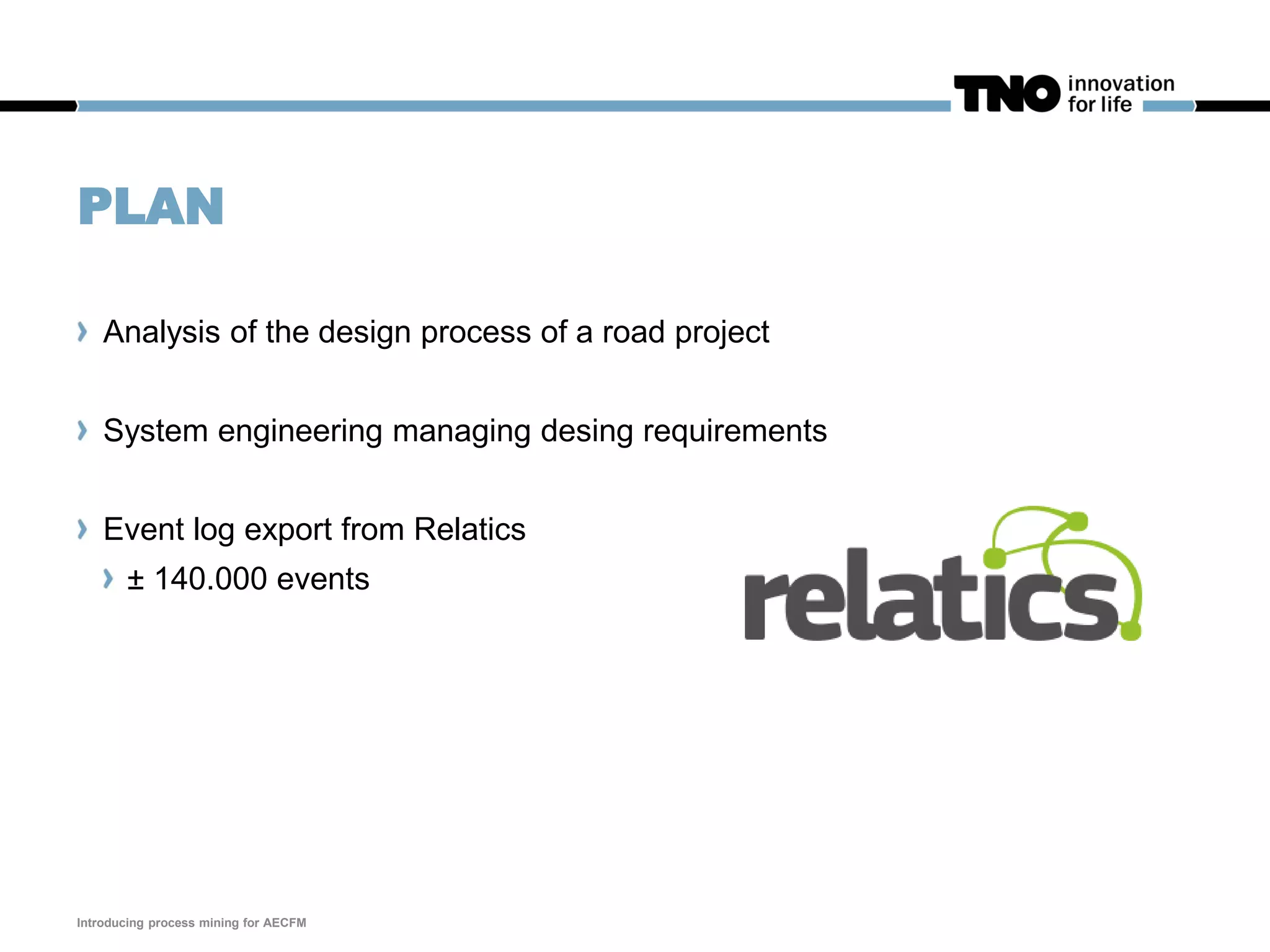 PLAN
Analysis of the design process of a road project
System engineering managing desing requirements
Event log export from Relatics
± 140.000 events
Introducing process mining for AECFM
 