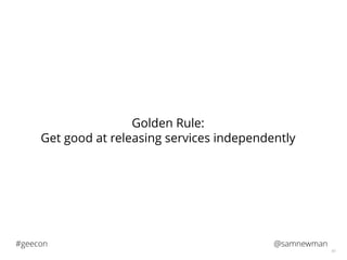 @samnewman#geecon
43
Golden Rule:
Get good at releasing services independently
 