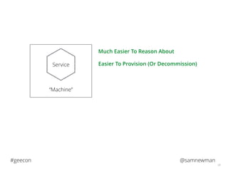 @samnewman#geecon
58
“Machine”
Service
Much Easier To Reason About
Easier To Provision (Or Decommission)
 
