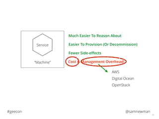 @samnewman#geecon
58
“Machine”
Service
Much Easier To Reason About
Easier To Provision (Or Decommission)
Fewer Side-eﬀects
Cost & Management Overhead!
AWS
Digital Ocean
OpenStack
 