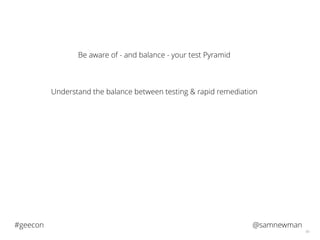 @samnewman#geecon
66
Be aware of - and balance - your test Pyramid
Understand the balance between testing & rapid remediation
 