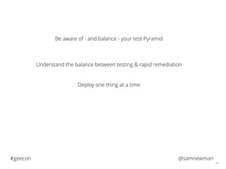 @samnewman#geecon
66
Be aware of - and balance - your test Pyramid
Understand the balance between testing & rapid remediation
Deploy one thing at a time
 