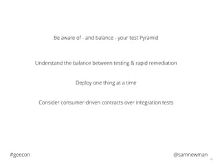 @samnewman#geecon
66
Be aware of - and balance - your test Pyramid
Understand the balance between testing & rapid remediation
Deploy one thing at a time
Consider consumer-driven contracts over integration tests
 