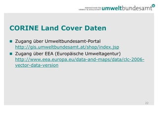CORINE Land Cover DatenZugang über Umweltbundesamt-Portal http://gis.umweltbundesamt.at/shop/index.jspZugang über EEA (Europäische Umweltagentur) http://www.eea.europa.eu/data-and-maps/data/clc-2006-vector-data-version22