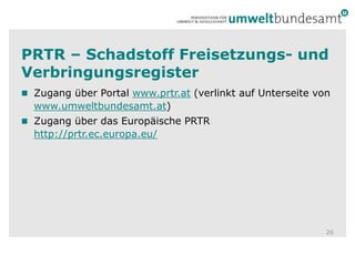 PRTR – Schadstoff Freisetzungs- und VerbringungsregisterZugang über Portal www.prtr.at (verlinkt auf Unterseite von www.umweltbundesamt.at)Zugang über das Europäische PRTR http://prtr.ec.europa.eu/26