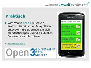 PraktischVom Verein open3 wurde ein Prototyp für eine mobile Applikation entwickelt, die es ermöglicht sich standortbezogen über die aktuellen Ozonwerte zu informieren.www.ozon-info.at41