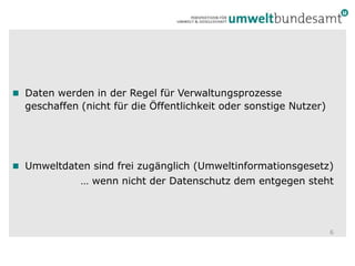 Daten werden in der Regel für Verwaltungsprozesse geschaffen (nicht für die Öffentlichkeit oder sonstige Nutzer)Umweltdaten sind frei zugänglich (Umweltinformationsgesetz)… wenn nicht der Datenschutz dem entgegen steht6