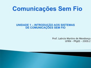 UNIDADE 1 – INTRODUÇÃO AOS SISTEMAS
DE COMUNICAÇÕES SEM FIO
Prof. Laércio Martins de Mendonça
UFRN – PPgEE – 2009.2
 