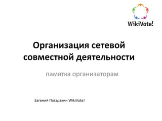 Организация сетевой
совместной деятельности
        памятка организаторам


  Евгений Патаракин WikiVote!
 