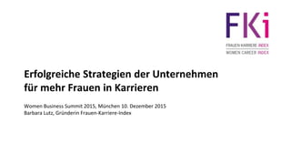 Erfolgreiche Strategien der Unternehmen
für mehr Frauen in Karrieren
Women Business Summit 2015, München 10. Dezember 2015
Barbara Lutz, Gründerin Frauen-Karriere-Index
 