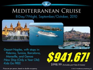 -Depart Naples, with stops in:


                                 $941.67!
  Palermo, Tunisia, Barcelona,
  Marseille, and Genoa
-New Ship (Only a Year Old)
-Kids Go FREE                    $998.99 (Includes port fees & taxes)
 