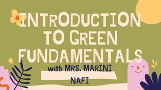 INTRODUCTION
TO GREEN
FUNDAMENTALS
with MRS. MARINI
NAFI
 