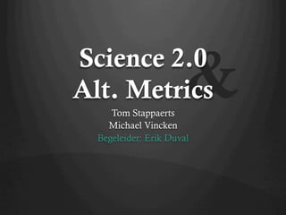 Science 2.0
Alt. Metrics

&

Tom Stappaerts
Michael Vincken
Begeleider: Erik Duval

 