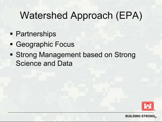 Watershed Approach (EPA)
 Partnerships
 Geographic Focus
 Strong Management based on Strong
  Science and Data




                                BUILDING STRONG®
 