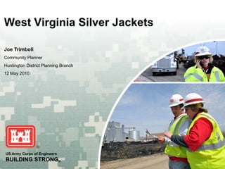 West Virginia Silver Jackets

Joe Trimboli
Community Planner
Huntington District Planning Branch
12 May 2010




US Army Corps of Engineers
BUILDING STRONG®
 