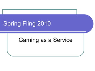 Spring Fling 2010 Gaming as a Service 