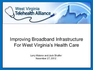 Improving Broadband Infrastructure
  For West Virginia’s Health Care

         Larry Malone and Jack Shaffer
               November 27, 2012
 