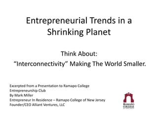 Entrepreneurial Trends in a
Shrinking Planet
Think About:
“Interconnectivity” Making The World Smaller.
Excerpted from a Presentation to Ramapo College
Entrepreneurship Club
By Mark Miller
Entrepreneur In Residence – Ramapo College of New Jersey
Founder/CEO Alliant Ventures, LLC
 