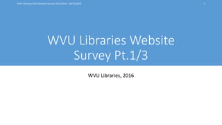 WVU Libraries 2016 Website Survey: 04/1/2016 – 04/15/2016
WVU Libraries Website
Survey Pt.1/3
WVU Libraries, 2016
1
 