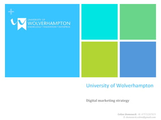 +	
  
University	
  of	
  Wolverhampton	
  
Digital	
  marketing	
  strategy	
  
Celine	
  Domenech	
  –M:	
  07972287819	
  
E:	
  domenech.celine@gmail.com	
  
 