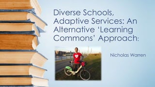 Diverse Schools,
Adaptive Services: An
Alternative ‘Learning
Commons’ Approach:
Nicholas Warren
 