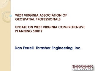WEST VIRGINIA ASSOCIATION OF
GEOSPATIAL PROFESSIONALS

UPDATE ON WEST VIRGINIA COMPREHENSIVE
PLANNING STUDY




Dan Ferrell, Thrasher Engineering, Inc.
 