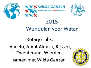 2015
Wandelen voor Water
Rotary clubs:
Almelo, Ambt Almelo, Rijssen,
Twenterand, Wierden,
samen met Wilde Ganzen
 