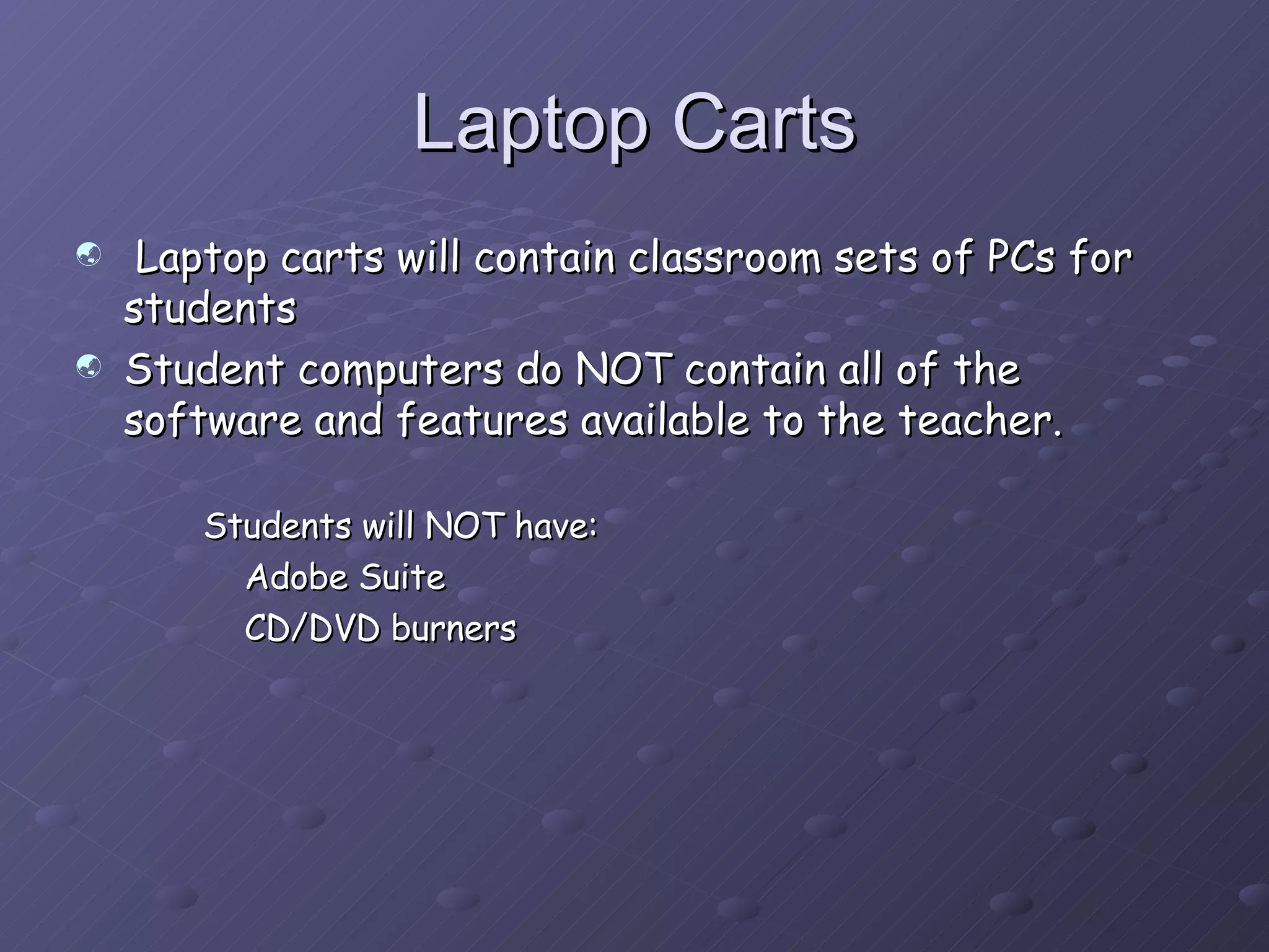 Laptop Carts Laptop carts will contain classroom sets of PCs for students  Student computers do NOT contain all of the software and features available to the teacher. Students will NOT have:   Adobe Suite   CD/DVD burners 