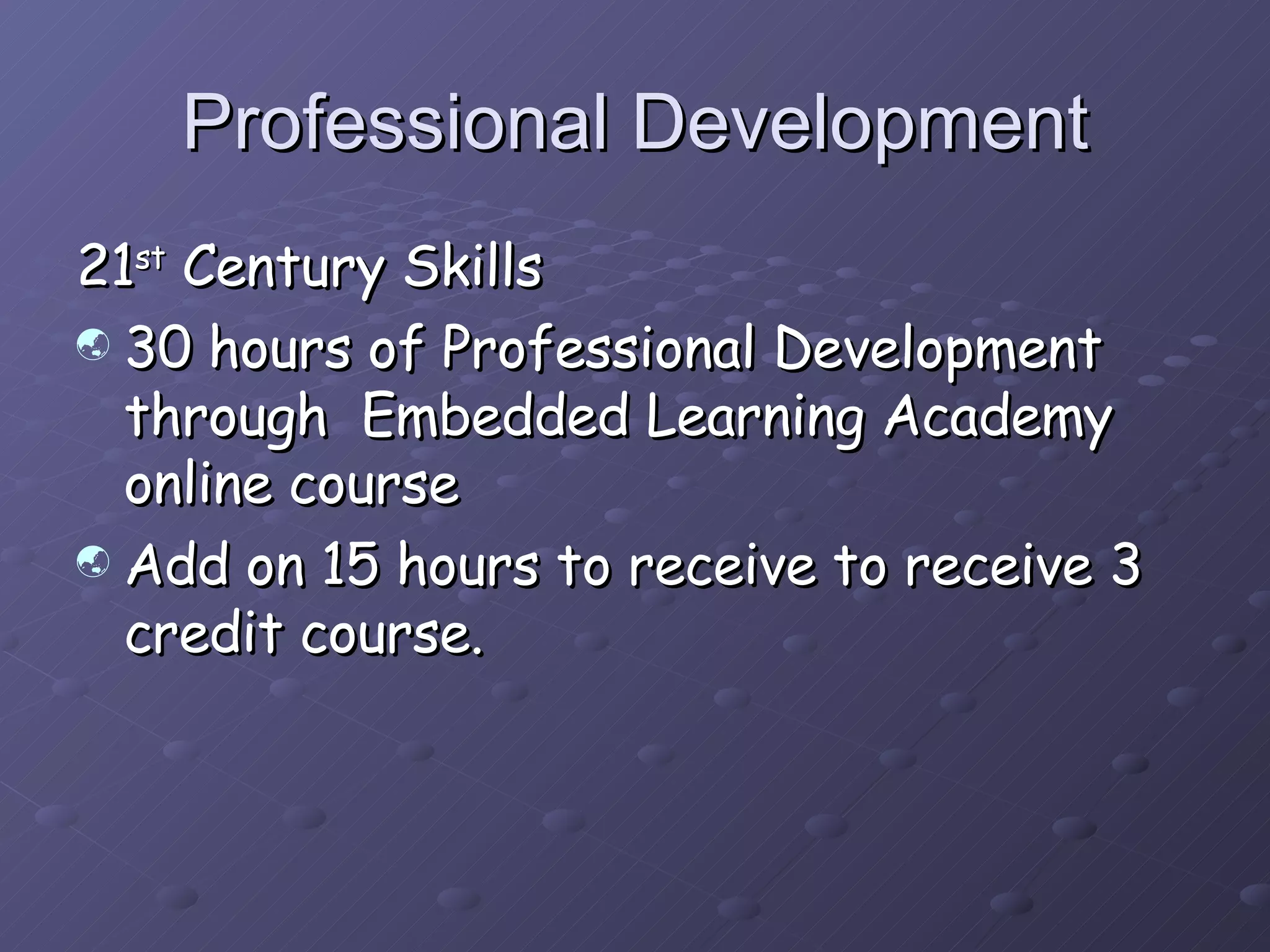 Professional Development 21 st  Century Skills 30 hours of Professional Development through  Embedded Learning Academy online course Add on 15 hours to receive to receive 3 credit course. 
