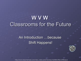 W V W   Classrooms for the Future An Introduction …because  Shift Happens! http://www.teachertube.com/view_video.php?viewkey=bbf824c98a1278ffadc2 
