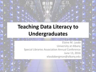 Teaching Data Literacy to
Undergraduates
Elaine M. Lasda
University at Albany
Special Libraries Association Annual Conference
June 13, 2016
elasdabergman@albany.edu
 