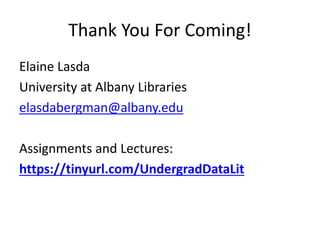 Thank You For Coming!
Elaine Lasda
University at Albany Libraries
elasdabergman@albany.edu
Assignments and Lectures:
https://tinyurl.com/UndergradDataLit