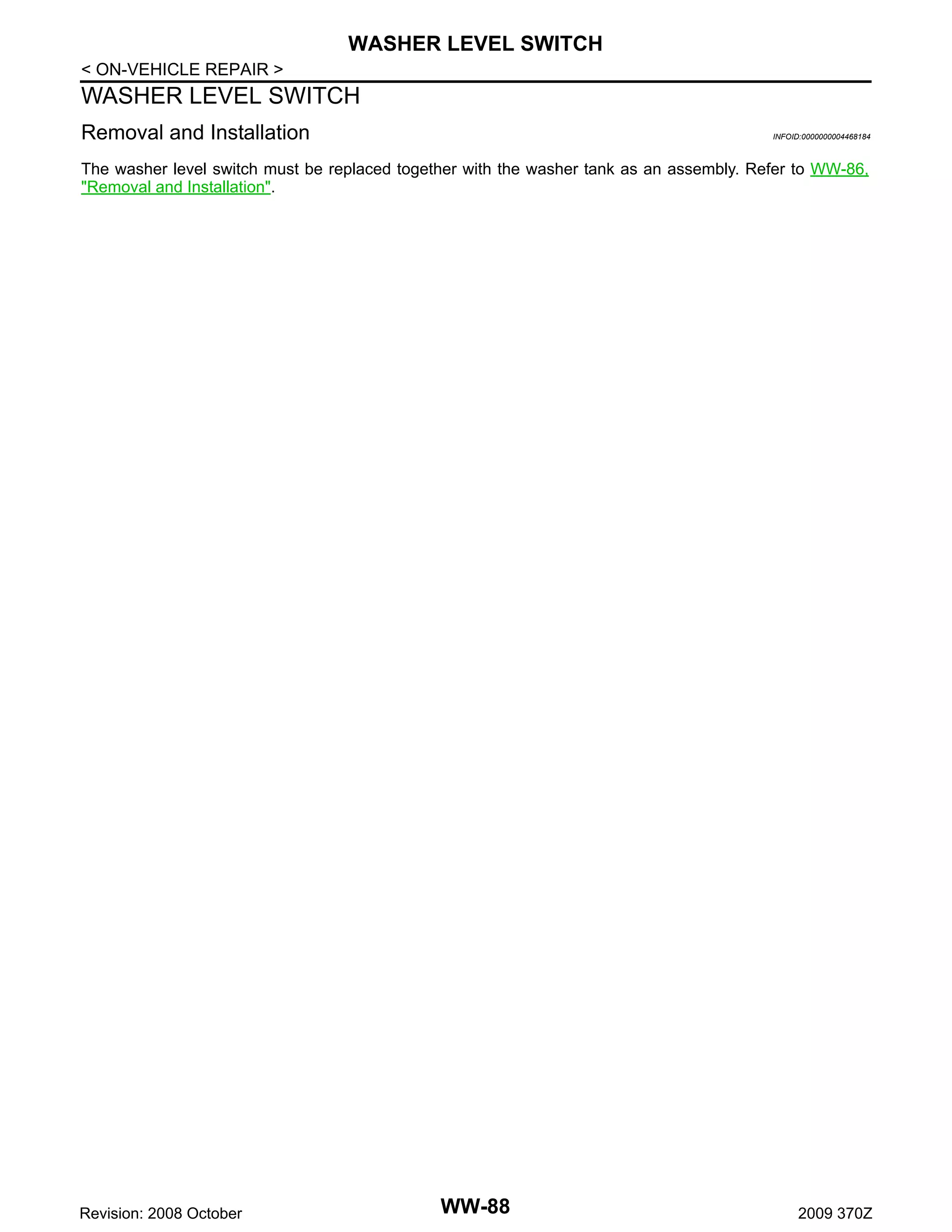 WASHER LEVEL SWITCH
< ON-VEHICLE REPAIR >

WASHER LEVEL SWITCH
Removal and Installation

INFOID:0000000004468184

The washer level switch must be replaced together with the washer tank as an assembly. Refer to WW-86,
"Removal and Installation".

Revision: 2008 October

WW-88

2009 370Z

 
