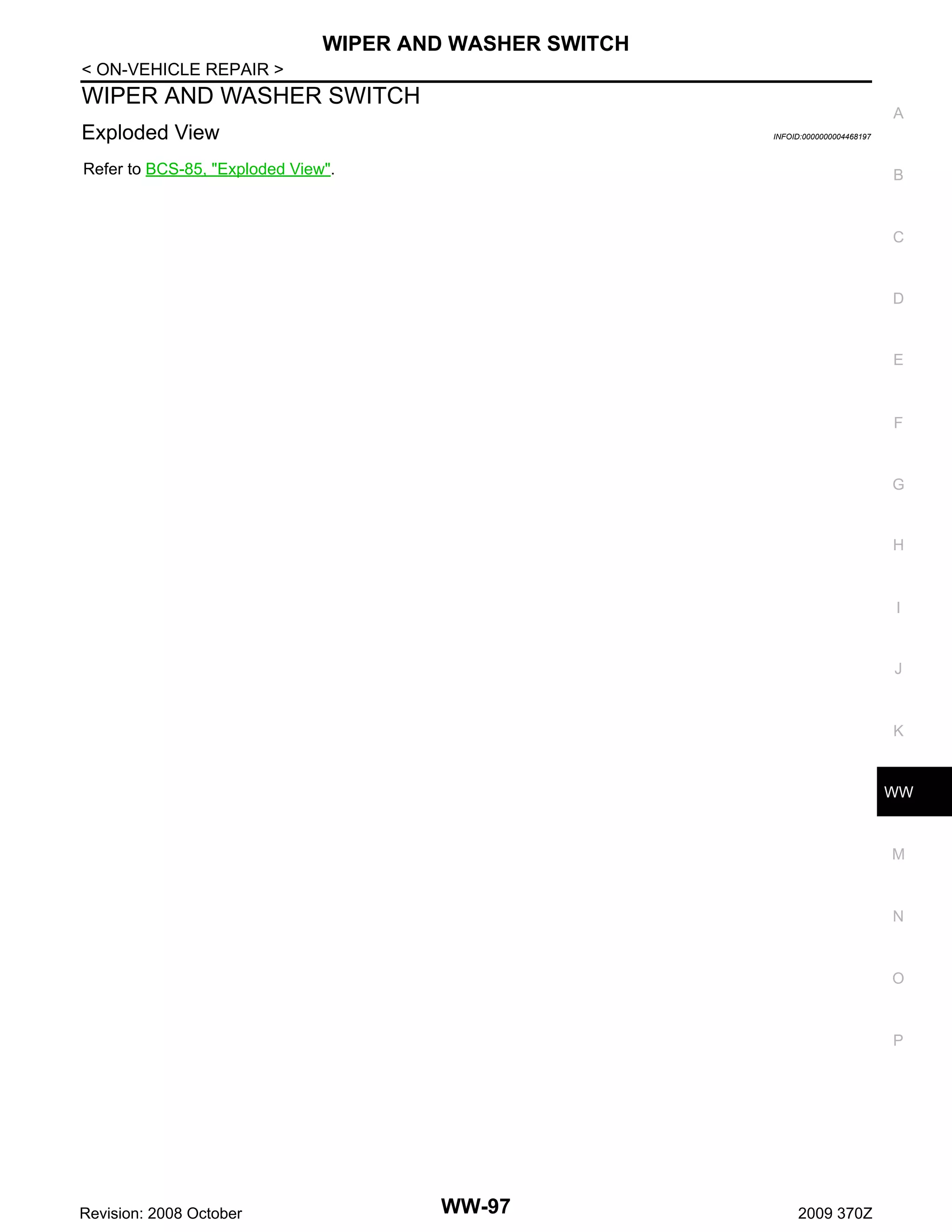 WIPER AND WASHER SWITCH
< ON-VEHICLE REPAIR >

WIPER AND WASHER SWITCH

A

Exploded View

INFOID:0000000004468197

Refer to BCS-85, "Exploded View".

B

C

D

E

F

G

H

I

J

K

WW

M

N

O

P

Revision: 2008 October

WW-97

2009 370Z

 