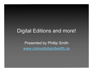 Digital Editions and more!

  Presented by Phillip Smith
  www.comunitybandwidth.ca
 